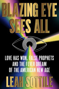 Title: Blazing Eye Sees All: Love Has Won, False Prophets and the Fever Dream of the American New Age, Author: Leah Sottile