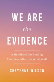 Title: We Are the Evidence: A Handbook for Finding Your Way After Sexual Assault, Author: Cheyenne Wilson