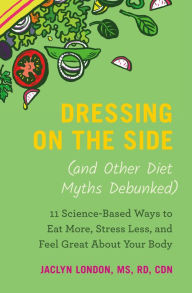 Title: Dressing on the Side (and Other Diet Myths Debunked): 11 Science-Based Ways to Eat More, Stress Less, and Feel Great about Your Body, Author: Jaclyn London