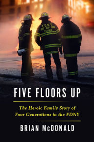 Title: Five Floors Up: The Heroic Family Story of Four Generations in the FDNY, Author: Brian McDonald