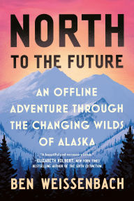 Title: North to the Future: An Offline Adventure through the Changing Wilds of Alaska, Author: Ben Weissenbach
