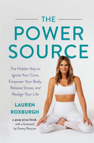 Title: The Power Source: The Hidden Key to Ignite Your Core, Empower Your Body, Release Stress, and Realign Your Life, Author: Lauren Roxburgh
