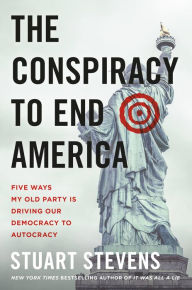 Title: The Conspiracy to End America: Five Ways My Old Party Is Driving Our Democracy to Autocracy, Author: Stuart Stevens