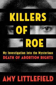 Title: Killers of Roe: My Investigation into the Mysterious Death of Abortion Rights, Author: Amy Littlefield