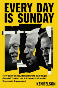 Every Day Is Sunday: How Jerry Jones, Robert Kraft, and Roger Goodell Turned the NFL into a Cultural & Economic Juggernaut