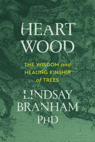 Title: Heartwood: The Wisdom and Healing Kinship of Trees, Author: Lindsay Branham PhD