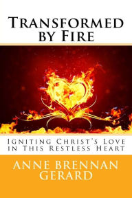 Title: Transformed by Fire: Igniting Christ's Love in This Restless Heart, Author: Anne Brennan Gerard