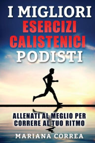 Title: i MIGLIORI ESERCIZI CALISTENICI PODISTI: ALLENATI AL MEGLIO PER CORRERE Al TUO RITMO, Author: Mariana Correa