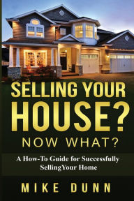Title: Selling Your House? Now What?: A How-To Guide for Successfully Selling Your Home, Author: Mike Dunn