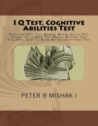 Title: I Q Test, Cognitive Abilities Test: Predictive Index Test, General Mental Ability Test, General Intelligence Test, Mental Aptitude Test: Your Basic Guide To Acing Any Eligibility Index Test, Author: Peter B Mishak I