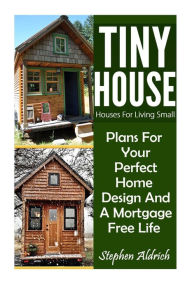 Title: Tiny House: Houses For Living Small: Plans For Your Perfect Home Design And A Mortgage Free Life (Tiny Homes, Tiny House Plans, Sustainable Living, Tiny House Living), Author: Stephen Aldrich