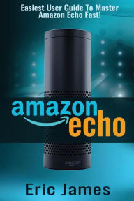Title: Amazon Echo: Easiest User Guide To Master Amazon Echo Fast!, Author: Eric James