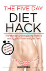 The Five Day Diet Hack: Re-design your eating habits easily and lose weight fast