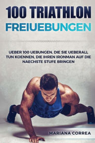 Title: 100 TRIATHLON FREiUEBUNGEN: UEBER 100 UEBUNGEN, DIE SIE UEBERALL TUN KOENNEN, DIE IHREN IRONMAN AUF DiE NAECHSTE STUFE BRINGEN, Author: Mariana Correa