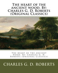 Title: The heart of the ancient wood. By: Charles G. D. Roberts (Original Classics), Author: Charles G D Roberts Sir