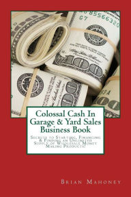 Title: Colossal Cash In Garage & Yard Sales Business Book: Secrets to Starting, Financing & Finding an Unlimited Supply of Wholesale Money Making Products!, Author: Brian Mahoney