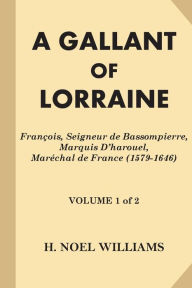 Title: A Gallant of Lorraine [Volume 1 of 2]: Francois, Seigneur de Bassompierre, Marquis D'harouel, Marechal de France (1579-1646), Author: H. Noel Williams