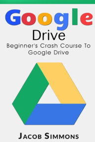 Title: Google Drive: Beginner's Crash Course to Google Drive, Author: Jacob Simmons