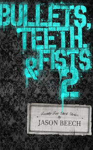 Title: Bullets, Teeth, & Fists 2, Author: Jason Beech