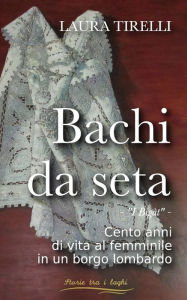 Title: Bachi da seta: I bigàt - Cento anni di vita al femminile in un borgo lombardo, Author: Laura Tirelli