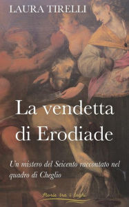 Title: La vendetta di Erodiade: Un mistero del Seicento raccontato nel quadro di Cheglio, Author: Laura Tirelli