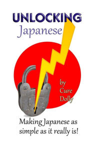 Title: Unlocking Japanese: Making Japanese as simple as it really is, Author: Cure Dolly
