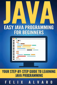 Title: Java: Easy Java Programming For Beginners, Step-By-Step Guide To Learning Java, Author: Felix Alvaro