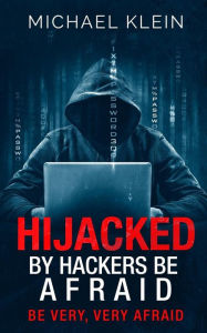 Title: Hijacked By Hackers Be Afraid: Be very, Very Afraid, Author: Michael Klein