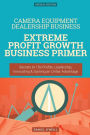 Camera Equipment Dealership Business: Extreme Profit Growth Business Primer: Secrets to 10x Profits, Leadership, Innovation & Gaining an Unfair Advantage