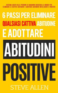 Title: 6 passi per eliminare qualsiasi cattiva abitudine e adottare abitudini positive: Sistema usato dalle persone di maggior successo al mondo per eliminare le cattive abitudini e adottare abitudini intelligenti e positive, Author: Steve Allen