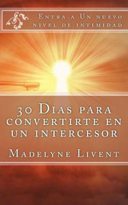 Title: 30 Dias para convertirte en un intercesor: Entra a otro nivel de intimidad, Author: Madelyne Livent