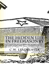 Title: The Hidden Life in Freemasonry: Illustrated Edition, Author: C W Leadbeater