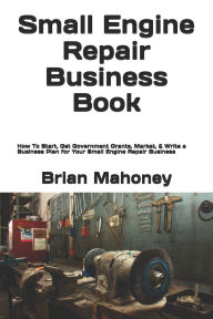 Title: Small Engine Repair Business Book: How To Start, Get Government Grants, Market, & Write a Business Plan for Your Small Engine Repair Business, Author: Brian Mahoney