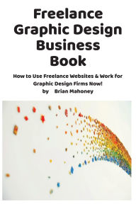 Title: Freelance Graphic Design Business Book: How to Use Freelance Websites & Work for Graphic Design Firms Now!, Author: Brian Mahoney