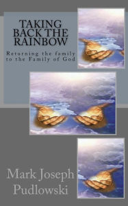 Title: Taking Back The Rainbow: Returning the family to the Family of God, Author: Mark Joseph Pudlowski