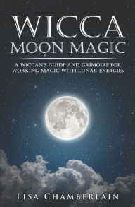 Title: Wicca Moon Magic: A Wiccan's Guide and Grimoire for Working Magic with Lunar Energies, Author: Lisa Chamberlain
