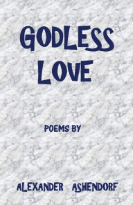 Title: Godless Love: Poems by Alexander Ashendorf, Author: Alexander Ashendorf