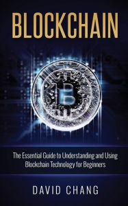 Title: Blockchain: The Essential Guide to Understanding and Using Blockchain Technology for Beginners, Author: David Chang