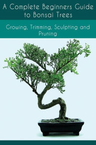Title: A Complete Beginners Guide to Bonsai Trees: Growing, Trimming, Sculpting and Pruning: Bonsai Tree Care Guide: Guide to Looking After a Bonsai Tree, Author: Emma S. Russell