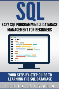 Title: SQL: Easy SQL Programming & Database Management For Beginners, Your Step-By-Step Guide To Learning The SQL Database, Author: Felix Alvaro