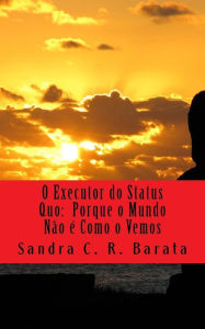 Title: O Executor do Status Quo: Porque o Mundo Nï¿½o ï¿½ Como o Vemos, Author: Sandra C R Barata