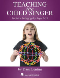 Title: Teaching the Child Singer: Pediatric Pedagogy for Ages 5-13, Author: Dana Lentini