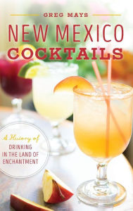 Title: New Mexico Cocktails: A History of Drinking in the Land of Enchantment, Author: Greg Mays