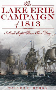 Title: The Lake Erie Campaign of 1813: I Shall Fight Them This Day, Author: Walter P Rybka