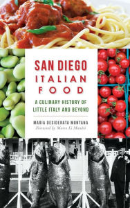 Title: San Diego Italian Food: A Culinary History of Little Italy and Beyond, Author: Maria Desiderata Montana