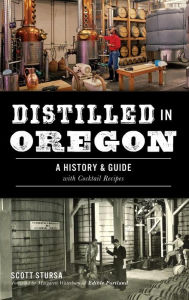 Title: Distilled in Oregon: A History & Guide with Cocktail Recipes, Author: Scott Stursa