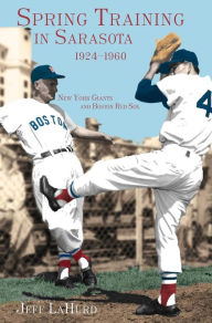 Title: Spring Training in Sarasota, 1924-1960: New York Giants and Boston Red Sox, Author: Jeff Lahurd