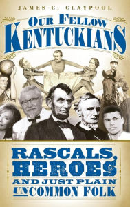 Title: Our Fellow Kentuckians: Rascals, Heroes and Just Plain Uncommon Folk, Author: James C Claypool