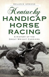 Title: Kentucky Handicap Horse Racing: A History of the Great Weight Carriers, Author: Melanie Greene