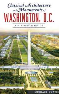 Title: Classical Architecture and Monuments of Washington, D.C.: A History & Guide, Author: Michael Curtis